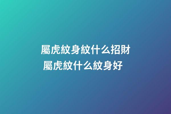 屬虎紋身紋什么招財 屬虎紋什么紋身好